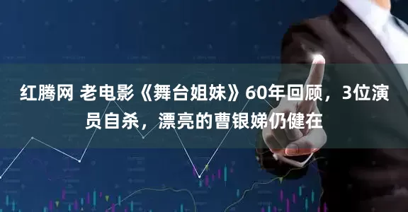 红腾网 老电影《舞台姐妹》60年回顾，3位演员自杀，漂亮的曹银娣仍健在