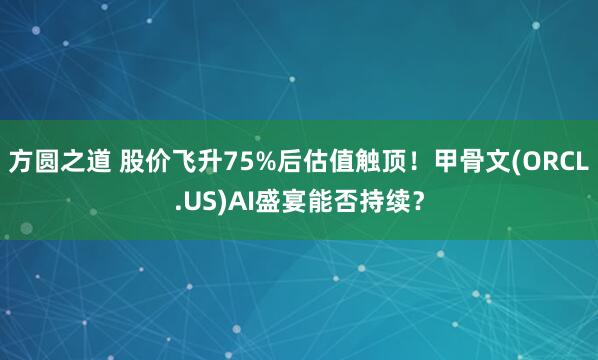 方圆之道 股价飞升75%后估值触顶！甲骨文(ORCL.US)AI盛宴能否持续？