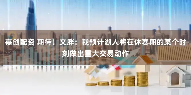 嘉创配资 期待！文胖：我预计湖人将在休赛期的某个时刻做出重大交易动作