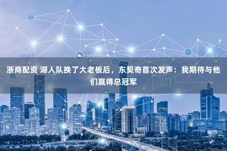 浙商配资 湖人队换了大老板后，东契奇首次发声：我期待与他们赢得总冠军