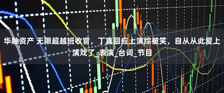 华融资产 无限超越班收官，丁真回应上演综被笑，自从从此爱上演戏了_表演_台词_节目