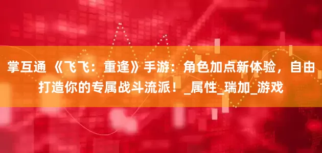掌互通 《飞飞：重逢》手游：角色加点新体验，自由打造你的专属战斗流派！_属性_瑞加_游戏