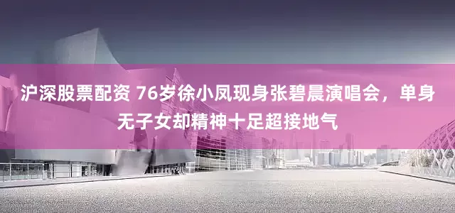 沪深股票配资 76岁徐小凤现身张碧晨演唱会，单身无子女却精神十足超接地气