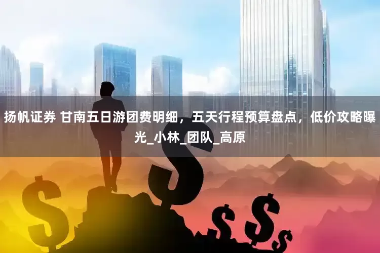 扬帆证券 甘南五日游团费明细，五天行程预算盘点，低价攻略曝光_小林_团队_高原