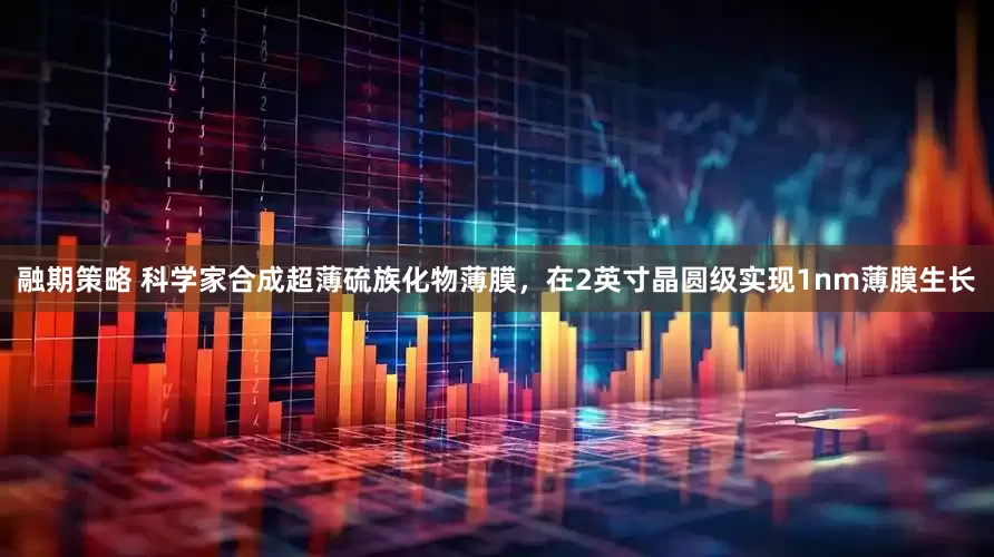 融期策略 科学家合成超薄硫族化物薄膜，在2英寸晶圆级实现1nm薄膜生长