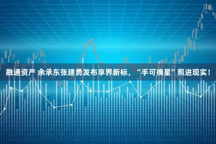 融通资产 余承东张建勇发布享界新标，“手可摘星”照进现实！