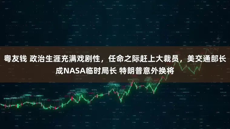 粤友钱 政治生涯充满戏剧性，任命之际赶上大裁员，美交通部长成NASA临时局长 特朗普意外换将
