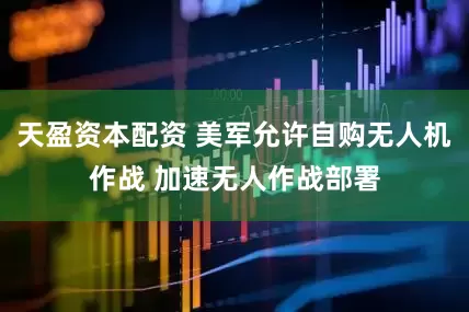 天盈资本配资 美军允许自购无人机作战 加速无人作战部署