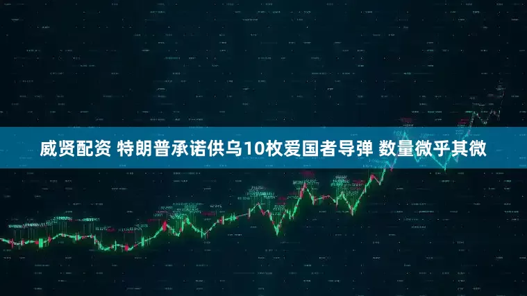 威贤配资 特朗普承诺供乌10枚爱国者导弹 数量微乎其微