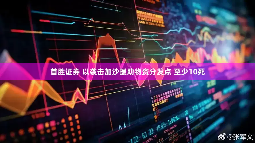 首胜证券 以袭击加沙援助物资分发点 至少10死
