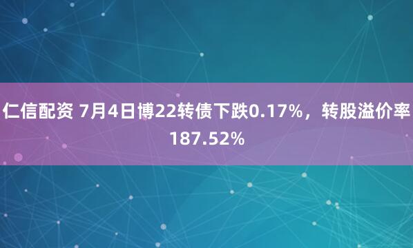 仁信配资 7月4日博22转债下跌0.17%，转股溢价率187.52%