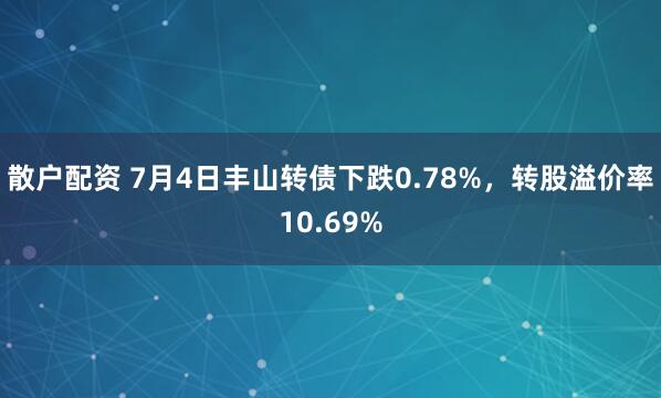 散户配资 7月4日丰山转债下跌0.78%，转股溢价率10.69%