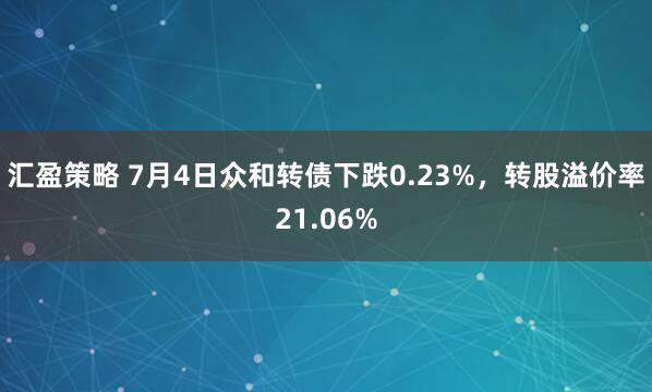汇盈策略 7月4日众和转债下跌0.23%，转股溢价率21.06%