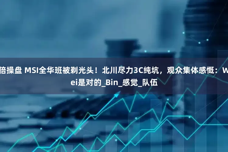 倍操盘 MSI全华班被剃光头！北川尽力3C纯坑，观众集体感慨：Wei是对的_Bin_感觉_队伍