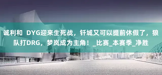 诚利和  DYG迎来生死战，钎城又可以提前休假了，狼队打DRG，梦岚成为主角！_比赛_本赛季_净胜