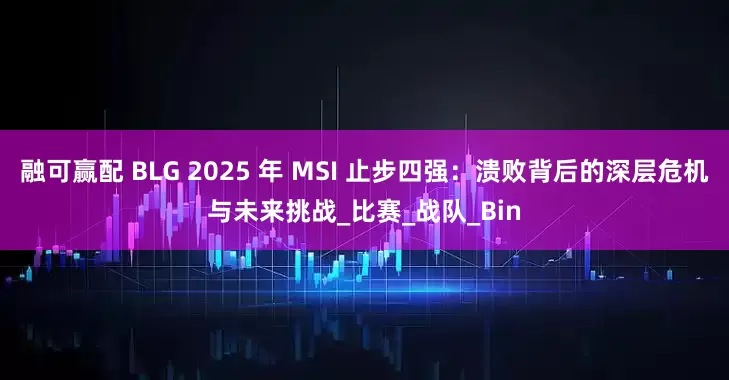 融可赢配 BLG 2025 年 MSI 止步四强：溃败背后的深层危机与未来挑战_比赛_战队_Bin