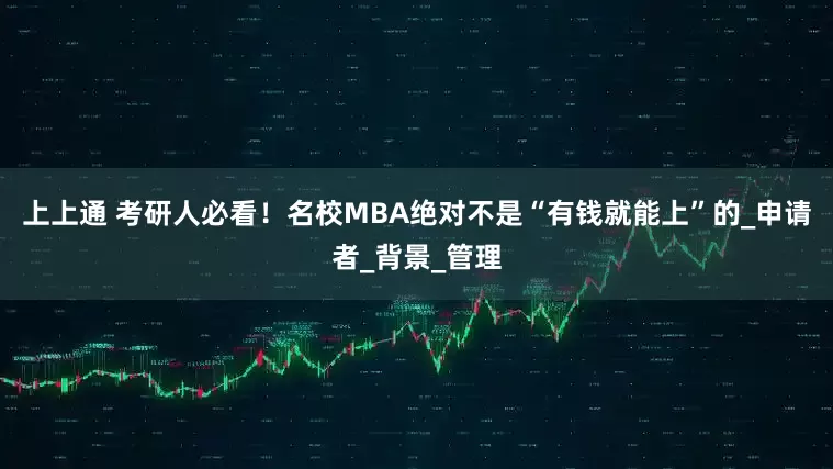 上上通 考研人必看！名校MBA绝对不是“有钱就能上”的_申请者_背景_管理