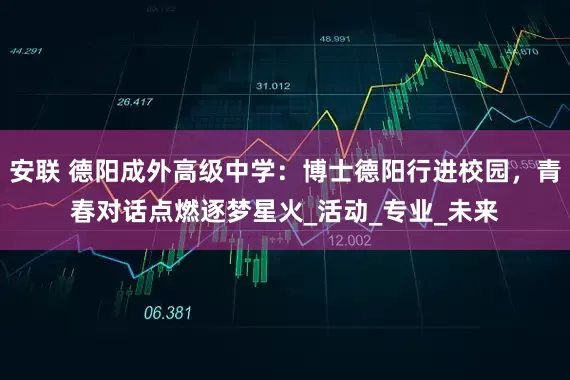 安联 德阳成外高级中学：博士德阳行进校园，青春对话点燃逐梦星火_活动_专业_未来