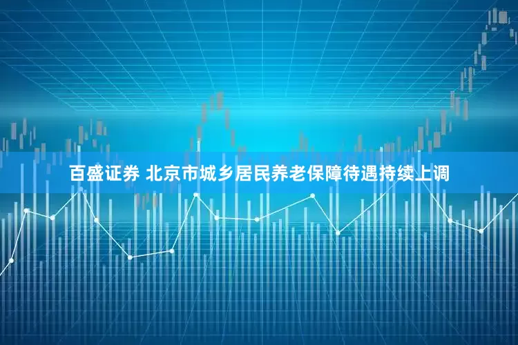 百盛证券 北京市城乡居民养老保障待遇持续上调