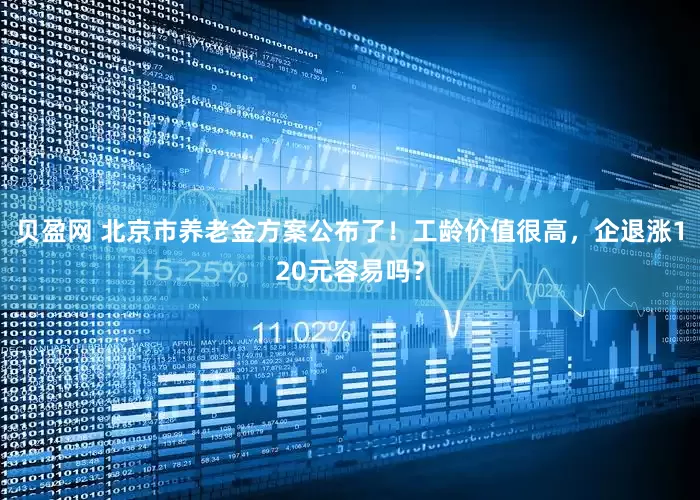 贝盈网 北京市养老金方案公布了！工龄价值很高，企退涨120元容易吗？