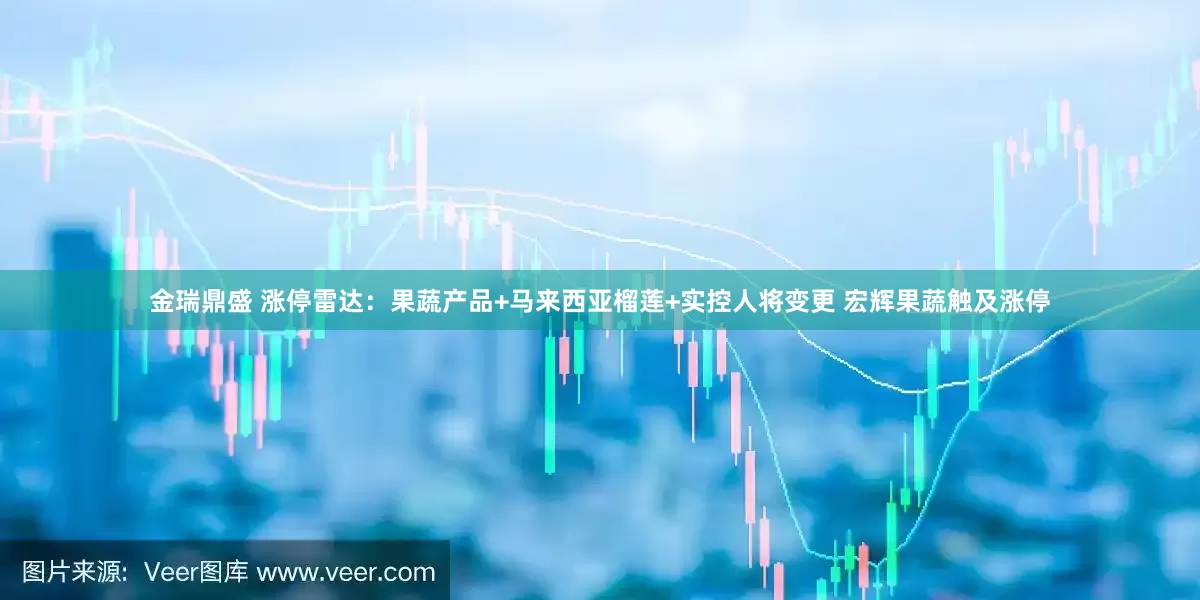 金瑞鼎盛 涨停雷达：果蔬产品+马来西亚榴莲+实控人将变更 宏辉果蔬触及涨停
