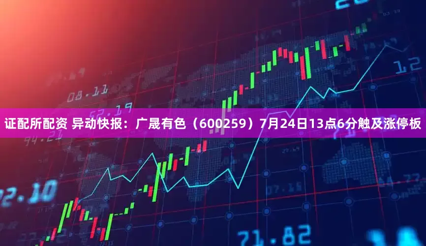 证配所配资 异动快报：广晟有色（600259）7月24日13点6分触及涨停板