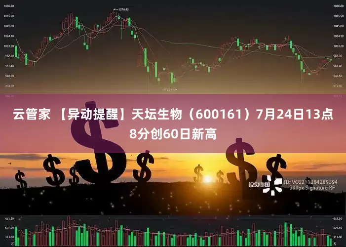 云管家 【异动提醒】天坛生物（600161）7月24日13点8分创60日新高