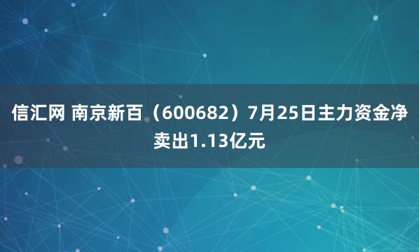 信汇网 南京新百（600682）7月25日主力资金净卖出1.13亿元