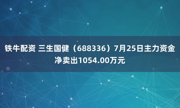 铁牛配资 三生国健（688336）7月25日主力资金净卖出1054.00万元