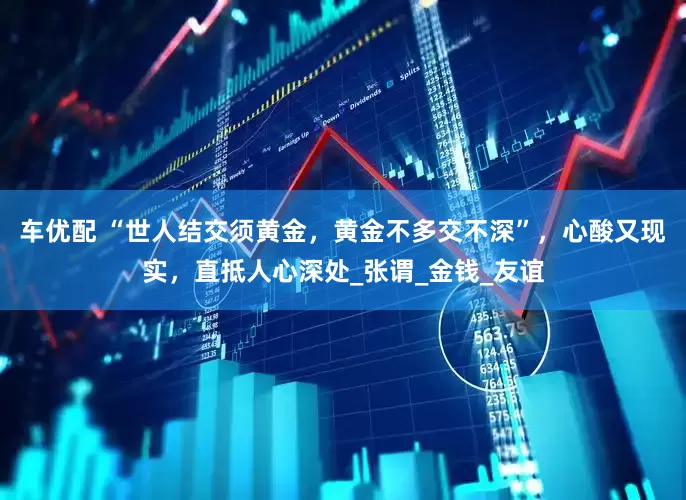 车优配 “世人结交须黄金，黄金不多交不深”，心酸又现实，直抵人心深处_张谓_金钱_友谊