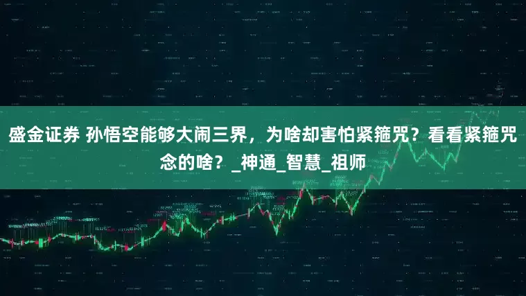 盛金证券 孙悟空能够大闹三界，为啥却害怕紧箍咒？看看紧箍咒念的啥？_神通_智慧_祖师