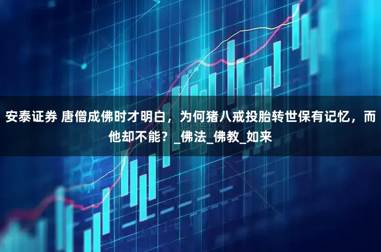 安泰证券 唐僧成佛时才明白，为何猪八戒投胎转世保有记忆，而他却不能？_佛法_佛教_如来