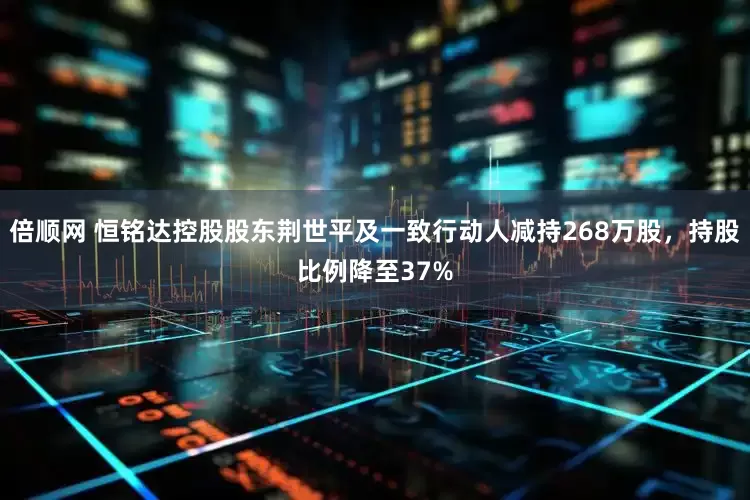 倍顺网 恒铭达控股股东荆世平及一致行动人减持268万股，持股比例降至37%