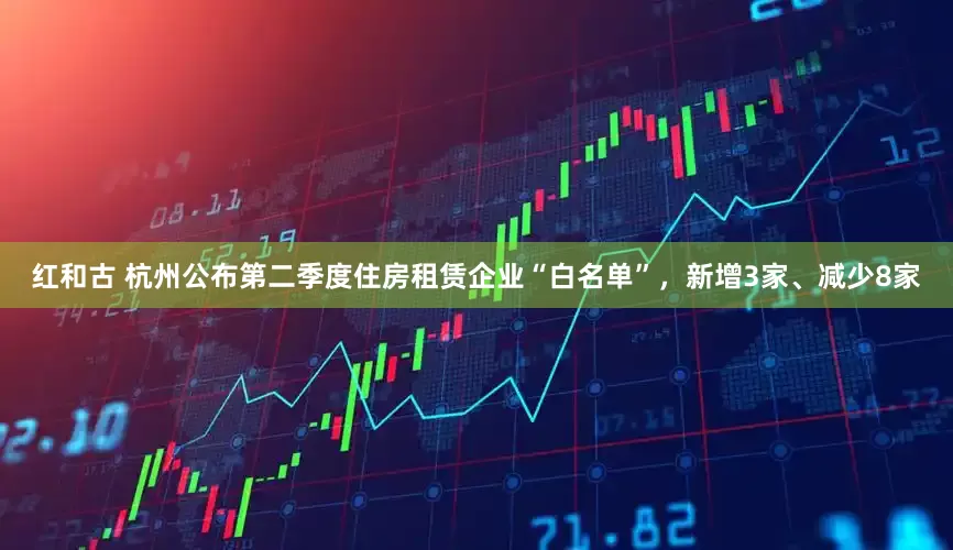 红和古 杭州公布第二季度住房租赁企业“白名单”，新增3家、减少8家