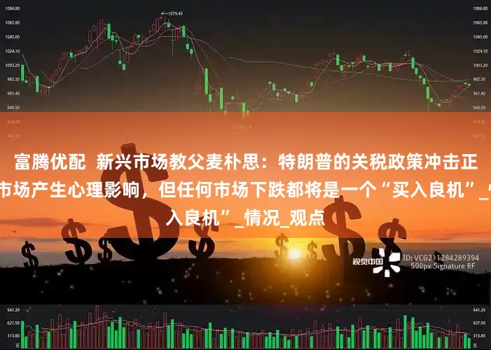 富腾优配  新兴市场教父麦朴思：特朗普的关税政策冲击正在对印度市场产生心理影响，但任何市场下跌都将是一个“买入良机”_情况_观点