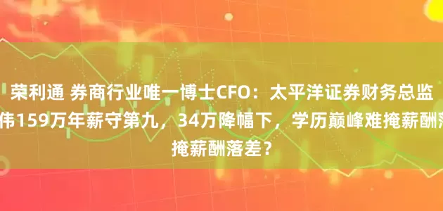 荣利通 券商行业唯一博士CFO：太平洋证券财务总监许弟伟159万年薪守第九，34万降幅下，学历巅峰难掩薪酬落差？