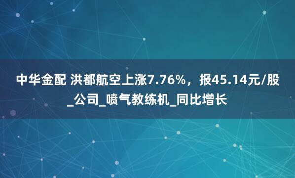 中华金配 洪都航空上涨7.76%，报45.14元/股_公司_喷气教练机_同比增长