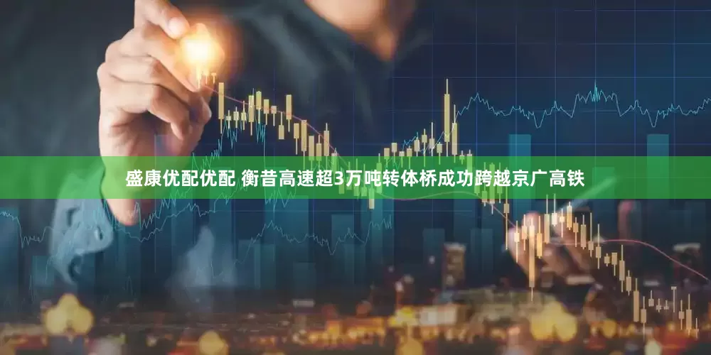 盛康优配优配 衡昔高速超3万吨转体桥成功跨越京广高铁