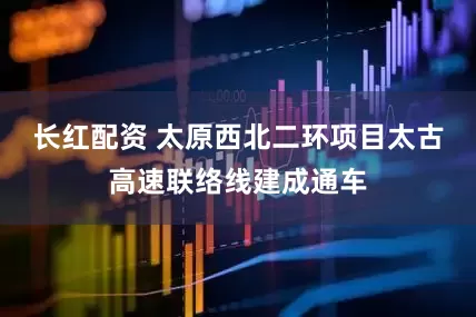 长红配资 太原西北二环项目太古高速联络线建成通车