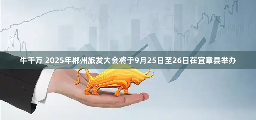 牛千万 2025年郴州旅发大会将于9月25日至26日在宜章县举办