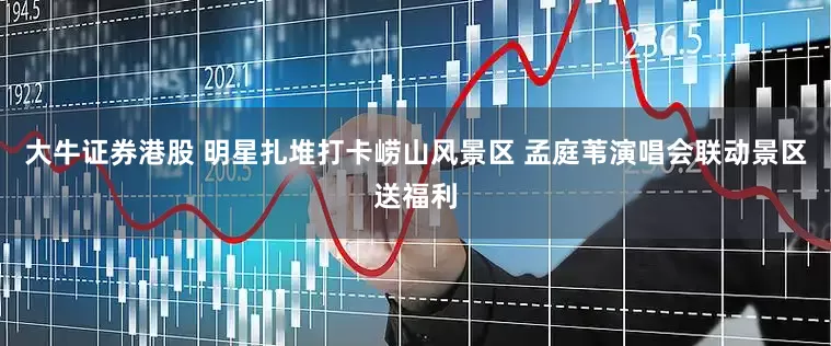 大牛证券港股 明星扎堆打卡崂山风景区 孟庭苇演唱会联动景区送福利