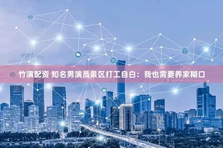 竹演配资 知名男演员景区打工自白：我也需要养家糊口