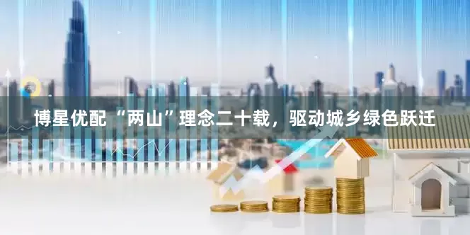 博星优配 “两山”理念二十载，驱动城乡绿色跃迁
