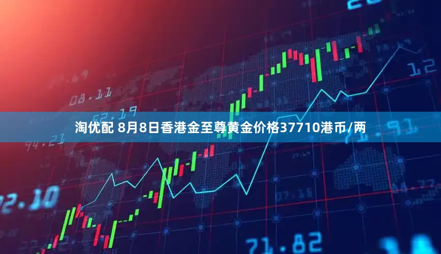 淘优配 8月8日香港金至尊黄金价格37710港币/两