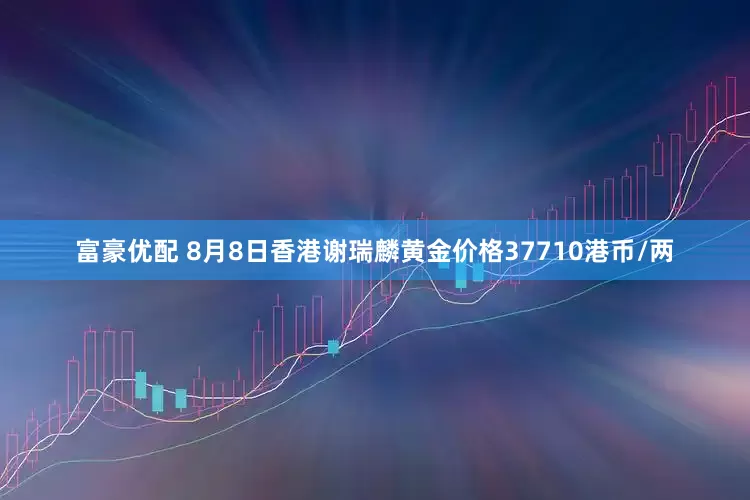 富豪优配 8月8日香港谢瑞麟黄金价格37710港币/两