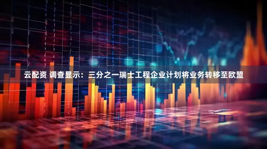 云配资 调查显示：三分之一瑞士工程企业计划将业务转移至欧盟