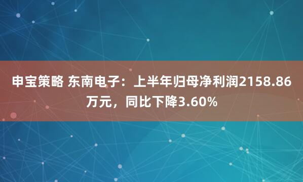 申宝策略 东南电子：上半年归母净利润2158.86万元，同比下降3.60%