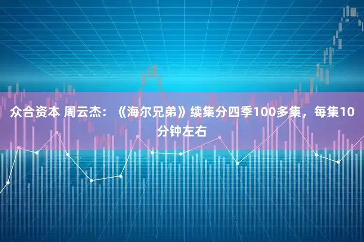 众合资本 周云杰：《海尔兄弟》续集分四季100多集，每集10分钟左右