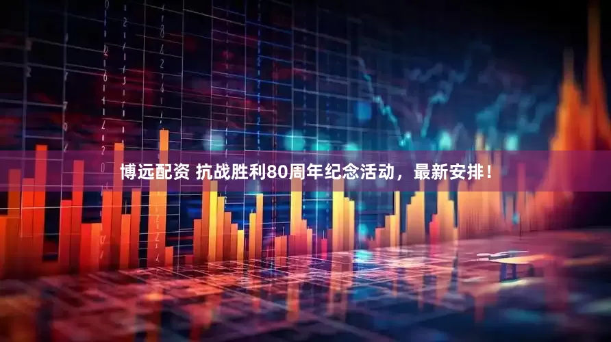 博远配资 抗战胜利80周年纪念活动，最新安排！