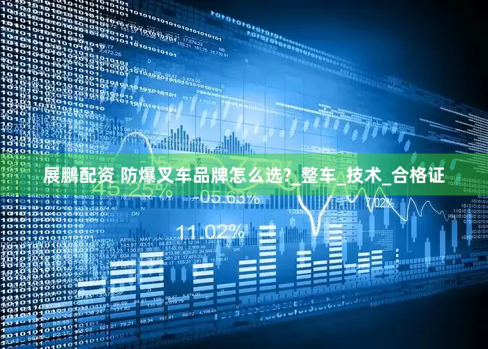 展鵬配资 防爆叉车品牌怎么选?_整车_技术_合格证